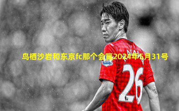 鸟栖沙岩和东京fc那个会赢2024年5月31号